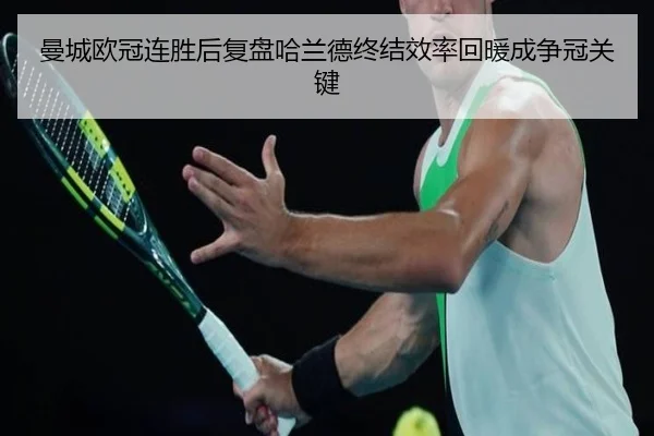 曼城欧冠连胜后复盘哈兰德终结效率回暖成争冠关键 | ManBetX